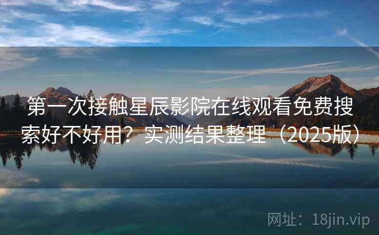 第一次接触星辰影院在线观看免费搜索好不好用？实测结果整理（2025版）