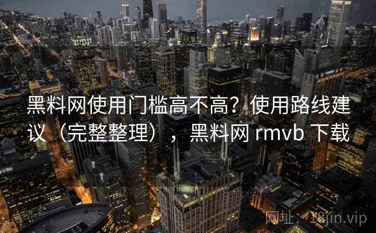 黑料网使用门槛高不高?使用路线建议(完整整理),黑料网 rmvb 下载 黑料网使用门槛高不高?使用路线建议(完整整理),黑料网 rmvb 下载