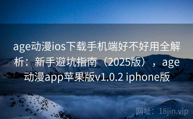 age动漫ios下载手机端好不好用全解析：新手避坑指南（2025版），age动漫app苹果版v1.0.2 iphone版