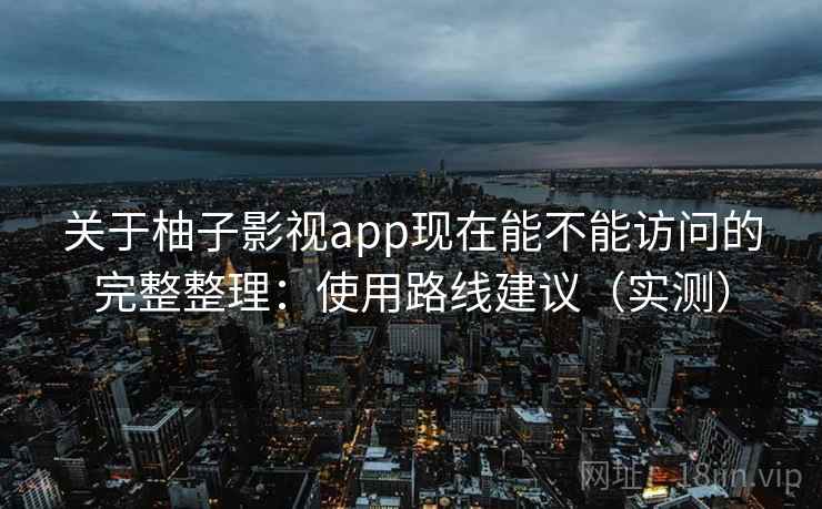 关于柚子影视app现在能不能访问的完整整理：使用路线建议（实测）