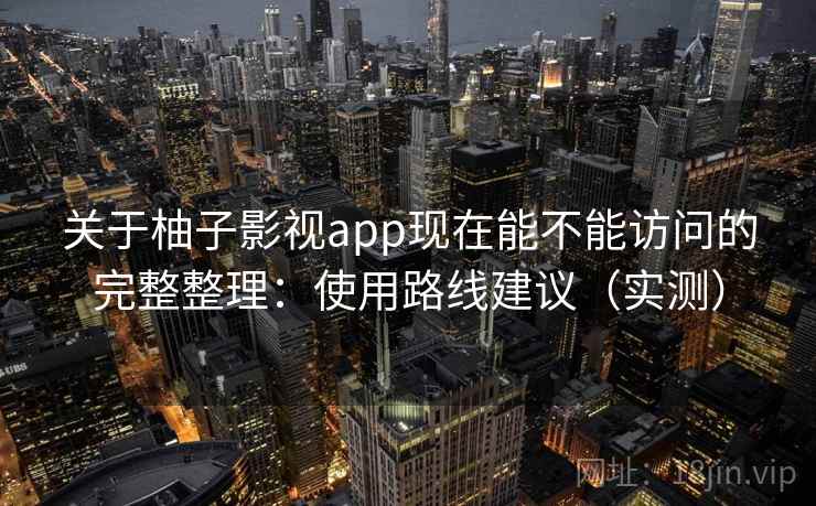 关于柚子影视app现在能不能访问的完整整理：使用路线建议（实测）