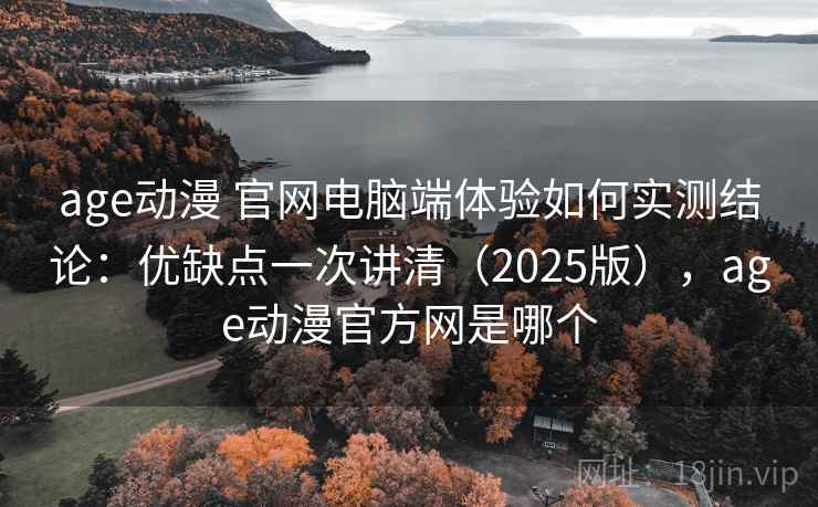 age动漫 官网电脑端体验如何实测结论：优缺点一次讲清（2025版），age动漫官方网是哪个