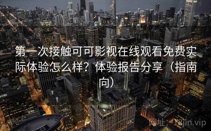 第一次接触可可影视在线观看免费实际体验怎么样?体验报告分享(指南向) 第一次接触可可影视在线观看免费实际体验怎么样?体验报告分享(指南向)