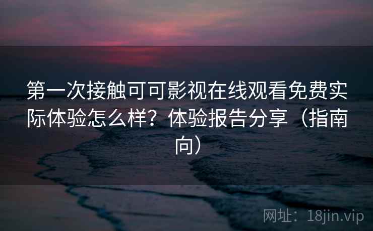 第一次接触可可影视在线观看免费实际体验怎么样?体验报告分享(指南向) 第一次接触可可影视在线观看免费实际体验怎么样?体验报告分享(指南向)