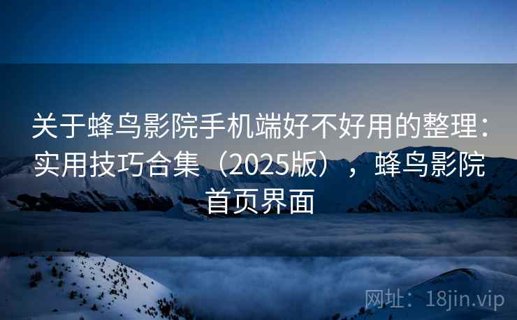 关于蜂鸟影院手机端好不好用的整理：实用技巧合集（2025版），蜂鸟影院首页界面