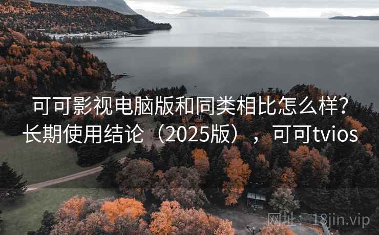 可可影视电脑版和同类相比怎么样？长期使用结论（2025版），可可tvios