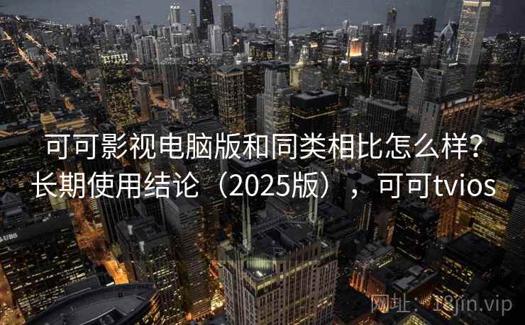 可可影视电脑版和同类相比怎么样？长期使用结论（2025版），可可tvios