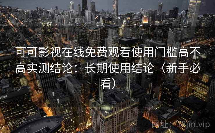 可可影视在线免费观看使用门槛高不高实测结论:长期使用结论(新手必看) 可可影视在线免费观看使用门槛高不高实测结论:长期使用结论(新手必看)