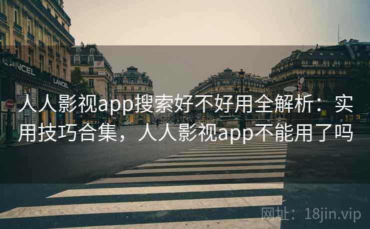 人人影视app搜索好不好用全解析：实用技巧合集，人人影视app不能用了吗