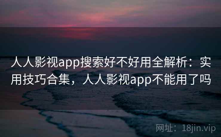人人影视app搜索好不好用全解析：实用技巧合集，人人影视app不能用了吗
