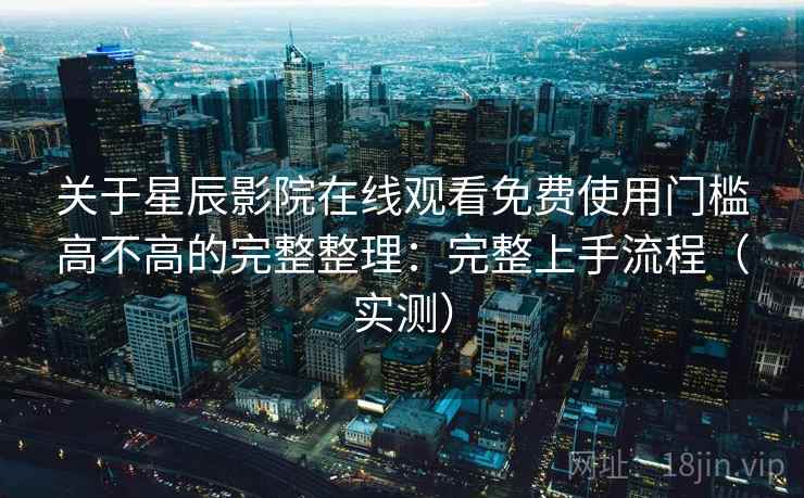 关于星辰影院在线观看免费使用门槛高不高的完整整理:完整上手流程(实测)