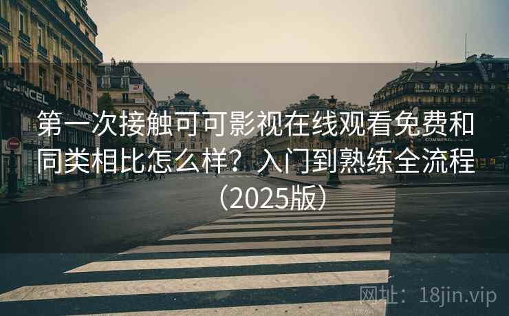 第一次接触可可影视在线观看免费和同类相比怎么样？入门到熟练全流程（2025版）