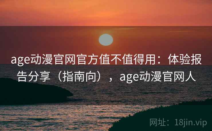 age动漫官网官方值不值得用:体验报告分享(指南向),age动漫官网人 age动漫官网官方值不值得用:体验报告分享(指南向),age动漫官网人