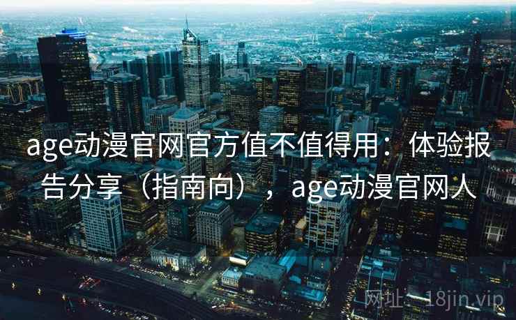age动漫官网官方值不值得用：体验报告分享（指南向），age动漫官网人