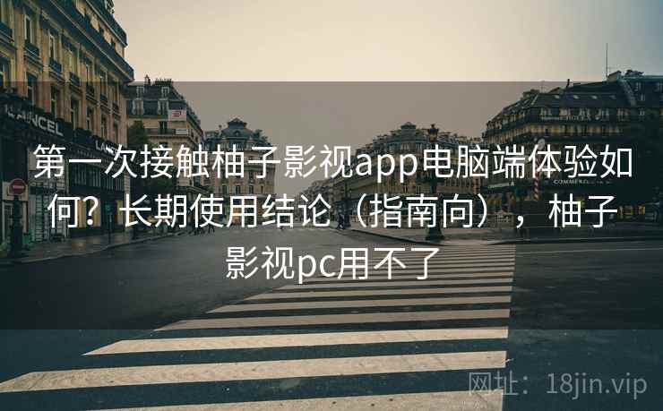 第一次接触柚子影视app电脑端体验如何?长期使用结论(指南向),柚子影视pc用不了