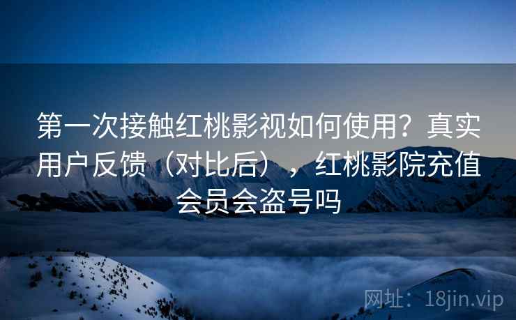 第一次接触红桃影视如何使用?真实用户反馈(对比后),红桃影院充值会员会盗号吗