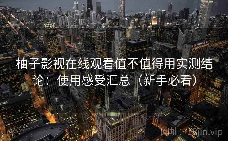 柚子影视在线观看值不值得用实测结论:使用感受汇总(新手必看) 柚子影视在线观看值不值得用实测结论:使用感受汇总(新手必看)
