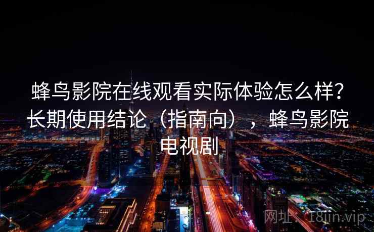 蜂鸟影院在线观看实际体验怎么样？长期使用结论（指南向），蜂鸟影院电视剧