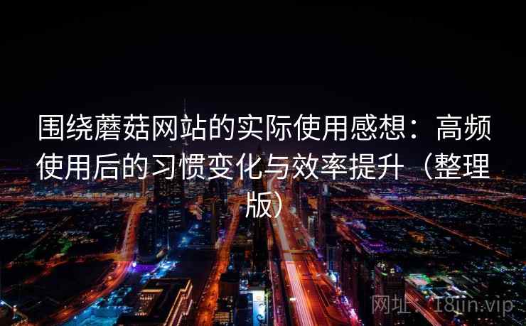 围绕蘑菇网站的实际使用感想：高频使用后的习惯变化与效率提升（整理版）