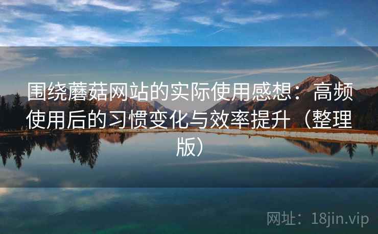 围绕蘑菇网站的实际使用感想:高频使用后的习惯变化与效率提升(整理版) 围绕蘑菇网站的实际使用感想:高频使用后的习惯变化与效率提升(整理版)