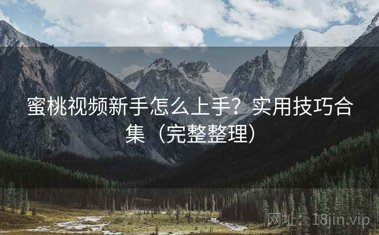 蜜桃视频新手怎么上手？实用技巧合集（完整整理）