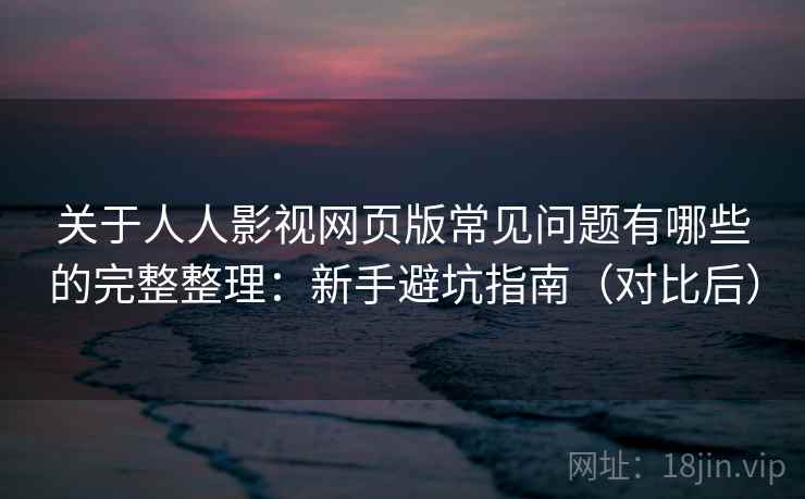 关于人人影视网页版常见问题有哪些的完整整理:新手避坑指南(对比后)