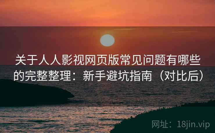 关于人人影视网页版常见问题有哪些的完整整理:新手避坑指南(对比后) 关于人人影视网页版常见问题有哪些的完整整理:新手避坑指南(对比后)