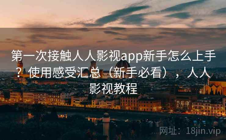 第一次接触人人影视app新手怎么上手?使用感受汇总(新手必看),人人影视教程