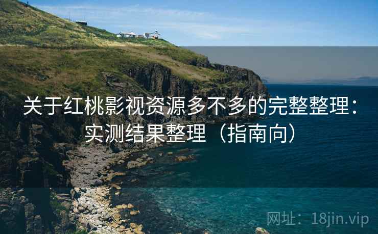 关于红桃影视资源多不多的完整整理：实测结果整理（指南向）