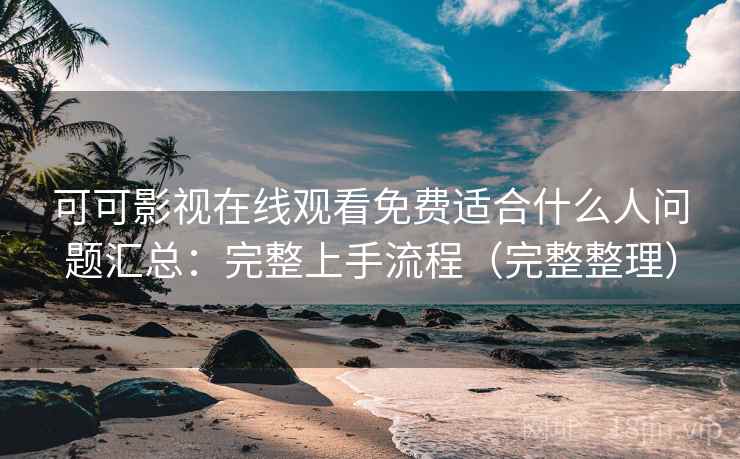 可可影视在线观看免费适合什么人问题汇总：完整上手流程（完整整理）