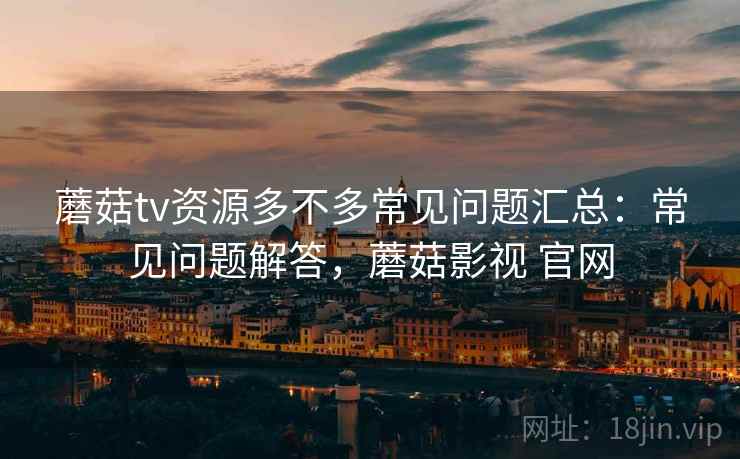 蘑菇tv资源多不多常见问题汇总:常见问题解答,蘑菇影视 官网