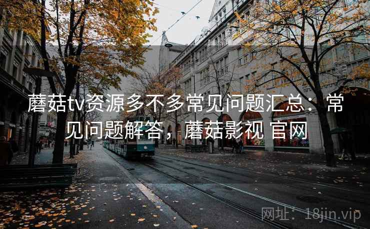 蘑菇tv资源多不多常见问题汇总：常见问题解答，蘑菇影视 官网