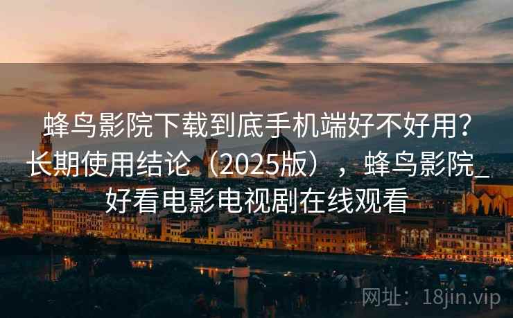 蜂鸟影院下载到底手机端好不好用？长期使用结论（2025版），蜂鸟影院_好看电影电视剧在线观看