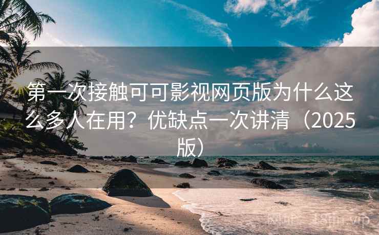 第一次接触可可影视网页版为什么这么多人在用？优缺点一次讲清（2025版）