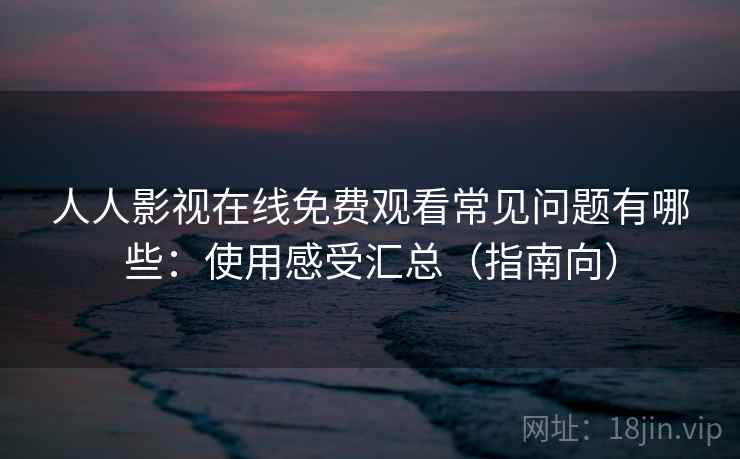人人影视在线免费观看常见问题有哪些：使用感受汇总（指南向）