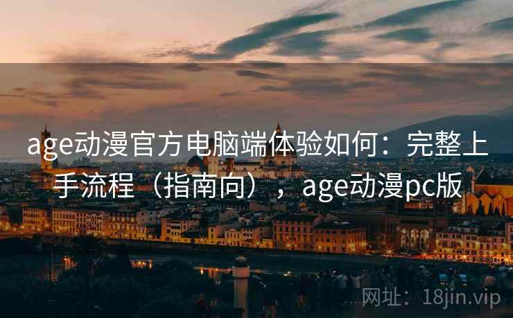 age动漫官方电脑端体验如何：完整上手流程（指南向），age动漫pc版