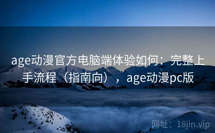 age动漫官方电脑端体验如何：完整上手流程（指南向），age动漫pc版
