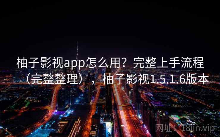 柚子影视app怎么用？完整上手流程（完整整理），柚子影视1.5.1.6版本