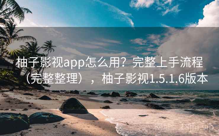 柚子影视app怎么用？完整上手流程（完整整理），柚子影视1.5.1.6版本