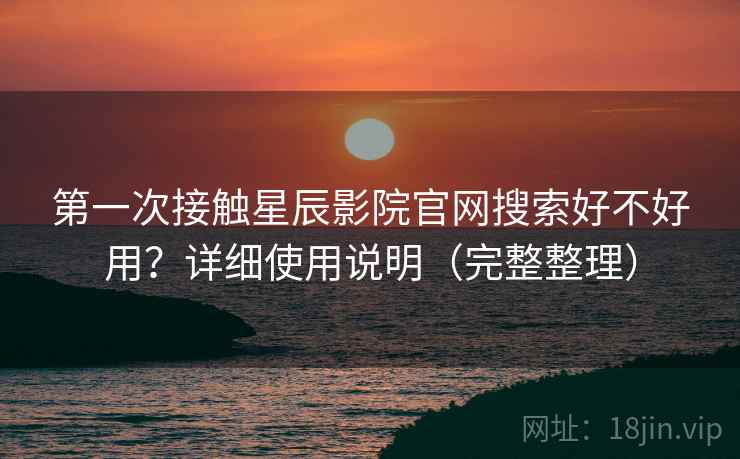 第一次接触星辰影院官网搜索好不好用?详细使用说明(完整整理)