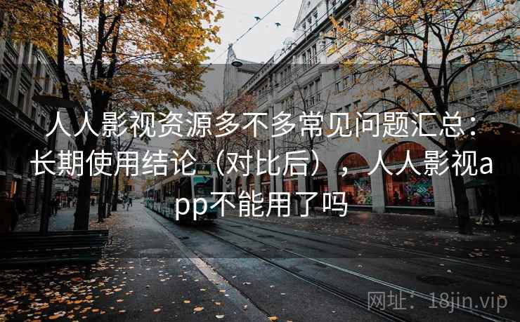 人人影视资源多不多常见问题汇总:长期使用结论(对比后),人人影视app不能用了吗