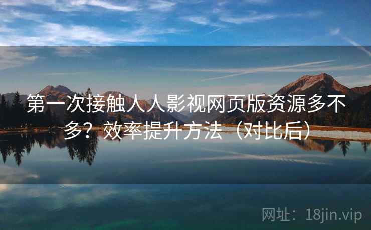 第一次接触人人影视网页版资源多不多?效率提升方法(对比后)