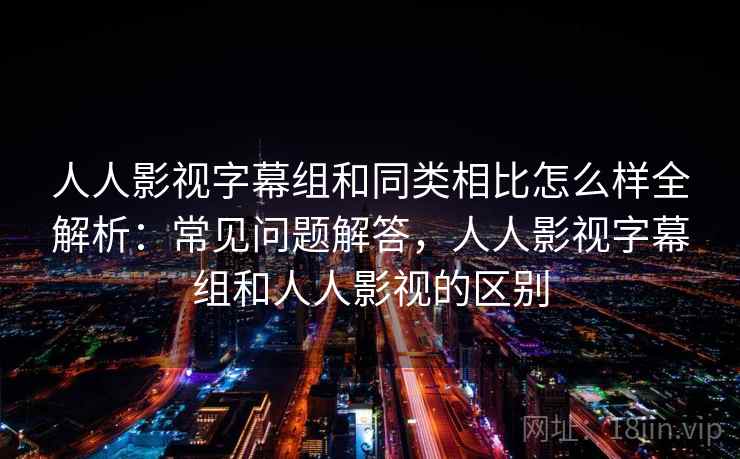 人人影视字幕组和同类相比怎么样全解析:常见问题解答,人人影视字幕组和人人影视的区别 人人影视字幕组和同类相比怎么样全解析:常见问题解答,人人影视字幕组和人人影视的区别