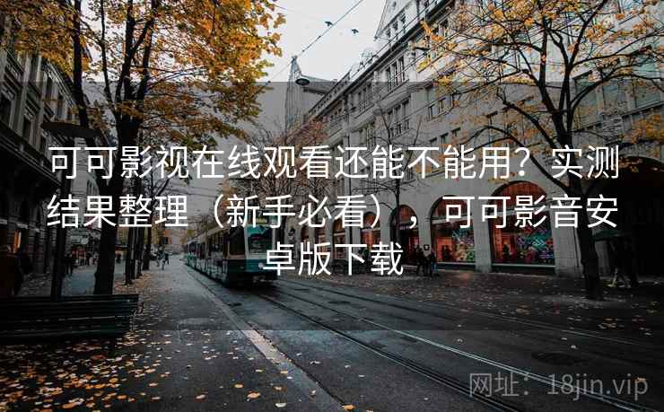 可可影视在线观看还能不能用？实测结果整理（新手必看），可可影音安卓版下载