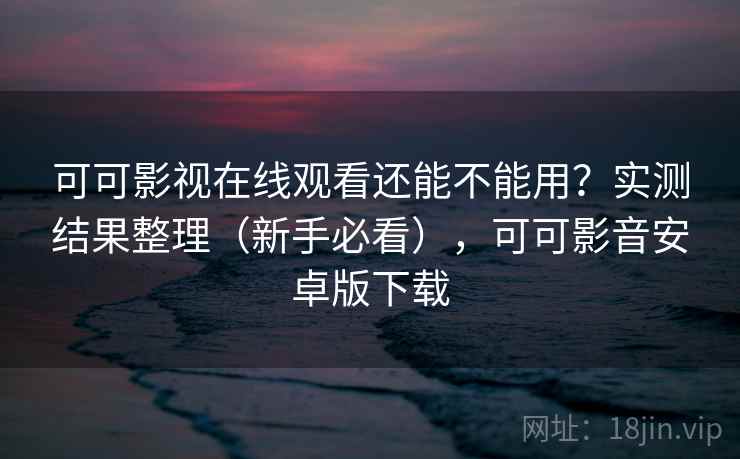 可可影视在线观看还能不能用？实测结果整理（新手必看），可可影音安卓版下载
