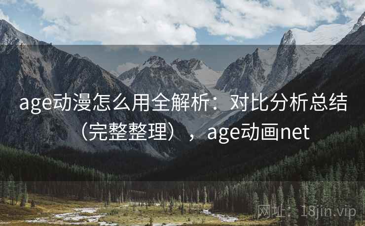 age动漫怎么用全解析：对比分析总结（完整整理），age动画net