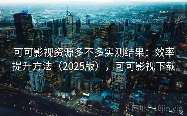 可可影视资源多不多实测结果：效率提升方法（2025版），可可影视下载