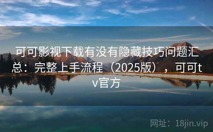 可可影视下载有没有隐藏技巧问题汇总：完整上手流程（2025版），可可tv官方