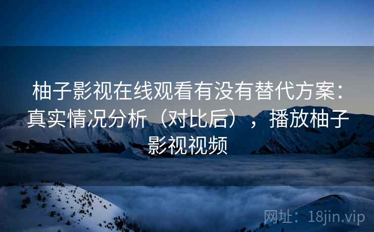 柚子影视在线观看有没有替代方案：真实情况分析（对比后），播放柚子影视视频