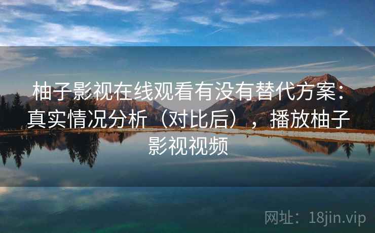 柚子影视在线观看有没有替代方案：真实情况分析（对比后），播放柚子影视视频